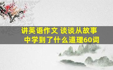 讲英语作文 谈谈从故事中学到了什么道理60词